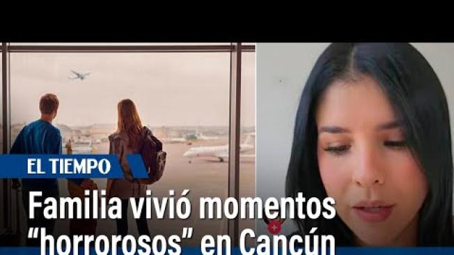 Familia colombiana relata que vivió momentos "horrorosos" en aeropuerto de Cancún | El Tiempo